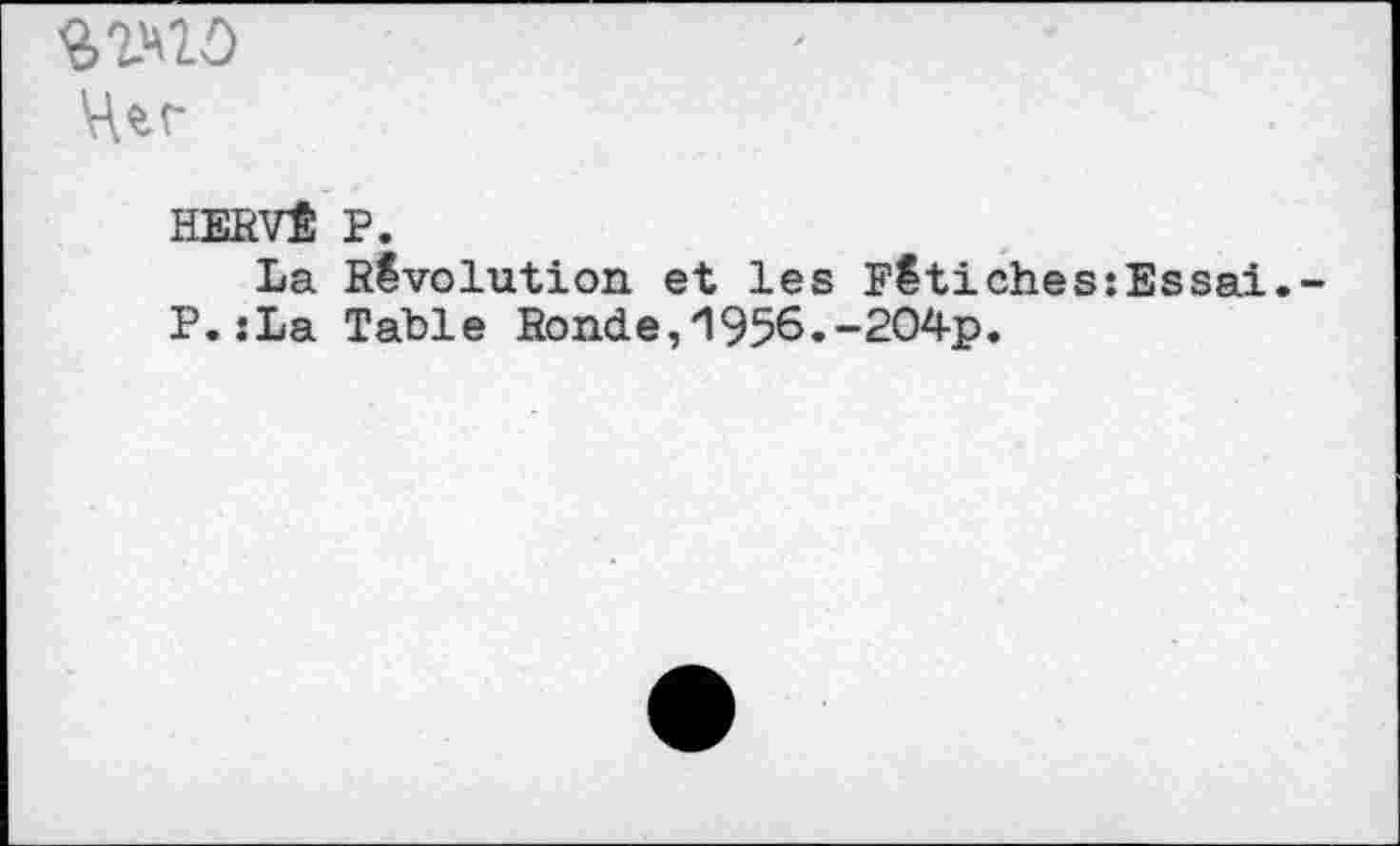 ﻿HERVÉ P.
La Révolution et les Fétiches:Essai.
P.:La Table Ronde,*1956.-204p.